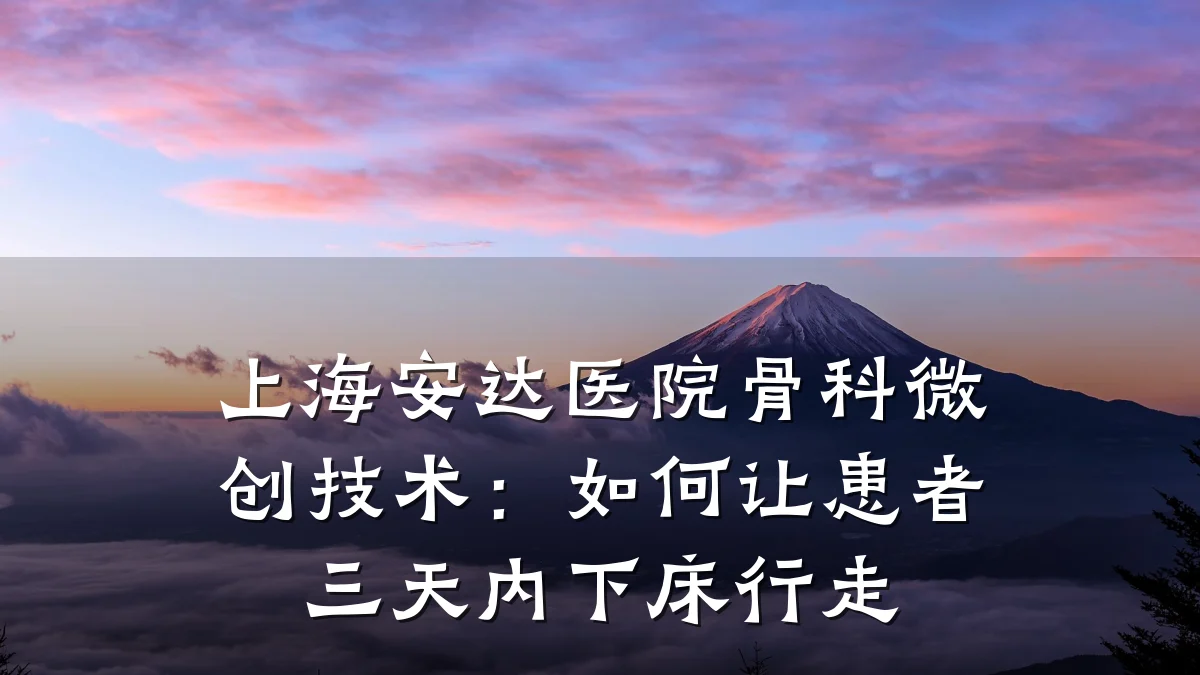 上海安达医院骨科微创技术:如何让患者三天内下床行走