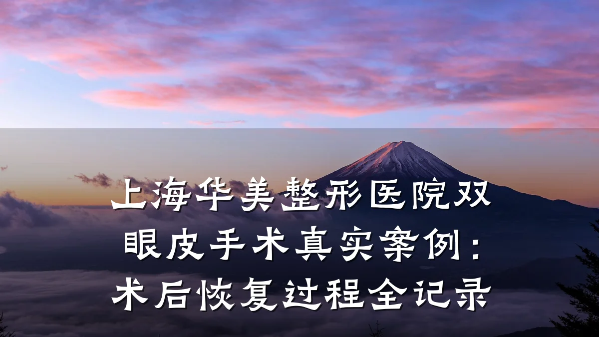 上海华美整形医院双眼皮手术真实案例：术后恢复过程全记录