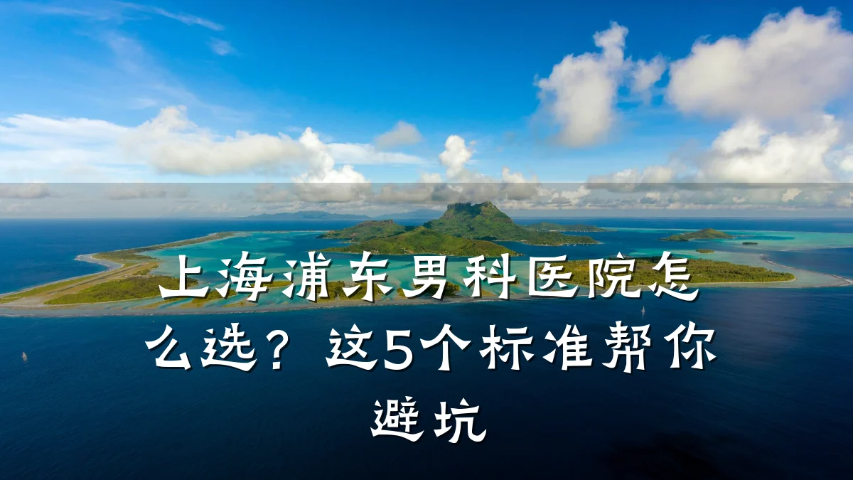 上海浦东男科医院怎么选?这5个标准帮你避坑