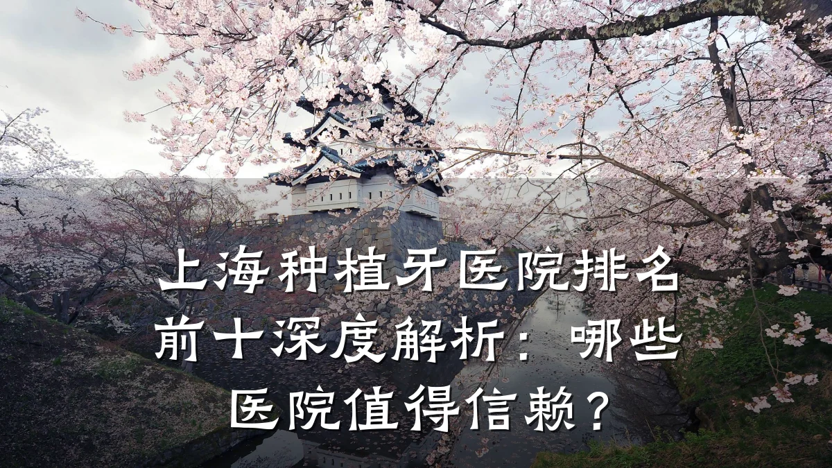 上海种植牙医院排名前十深度解析：哪些医院值得信赖？