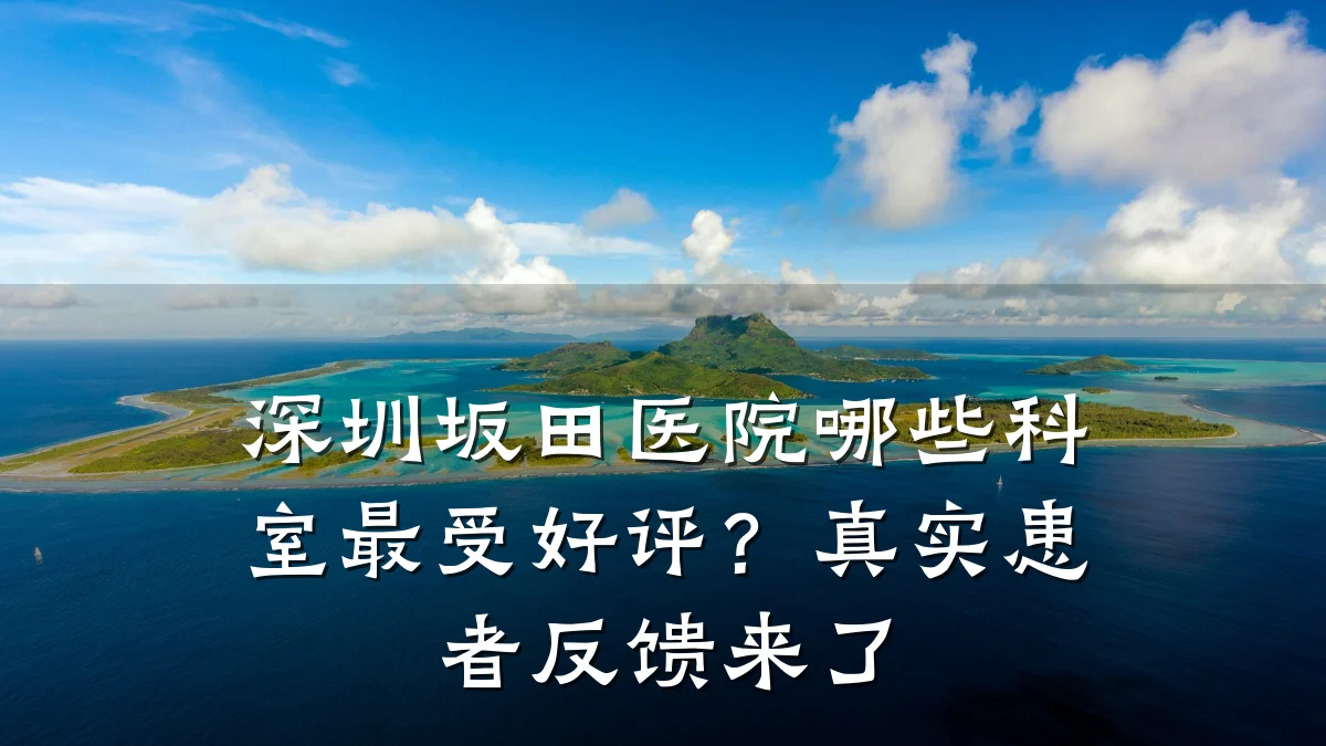 深圳坂田医院哪些科室最受好评?真实患者反馈来了