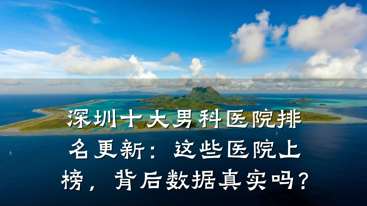 深圳十大男科医院排名更新:这些医院上榜,背后数据真实吗?