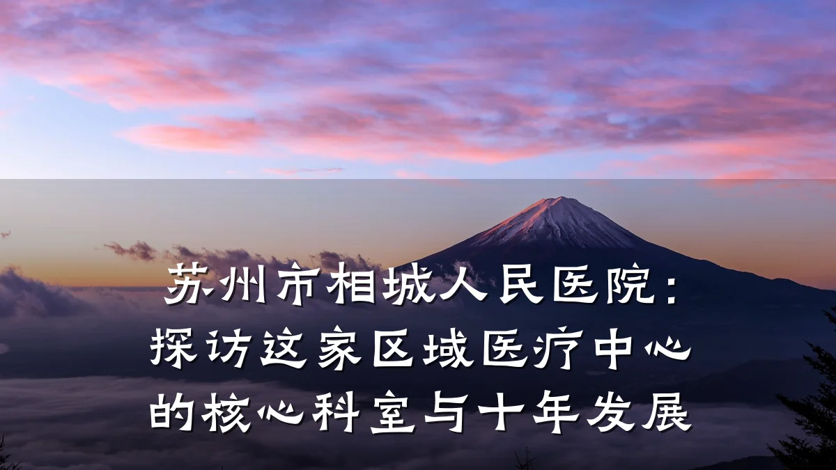 苏州市相城人民医院：探访这家区域医疗中心的核心科室与十年发展