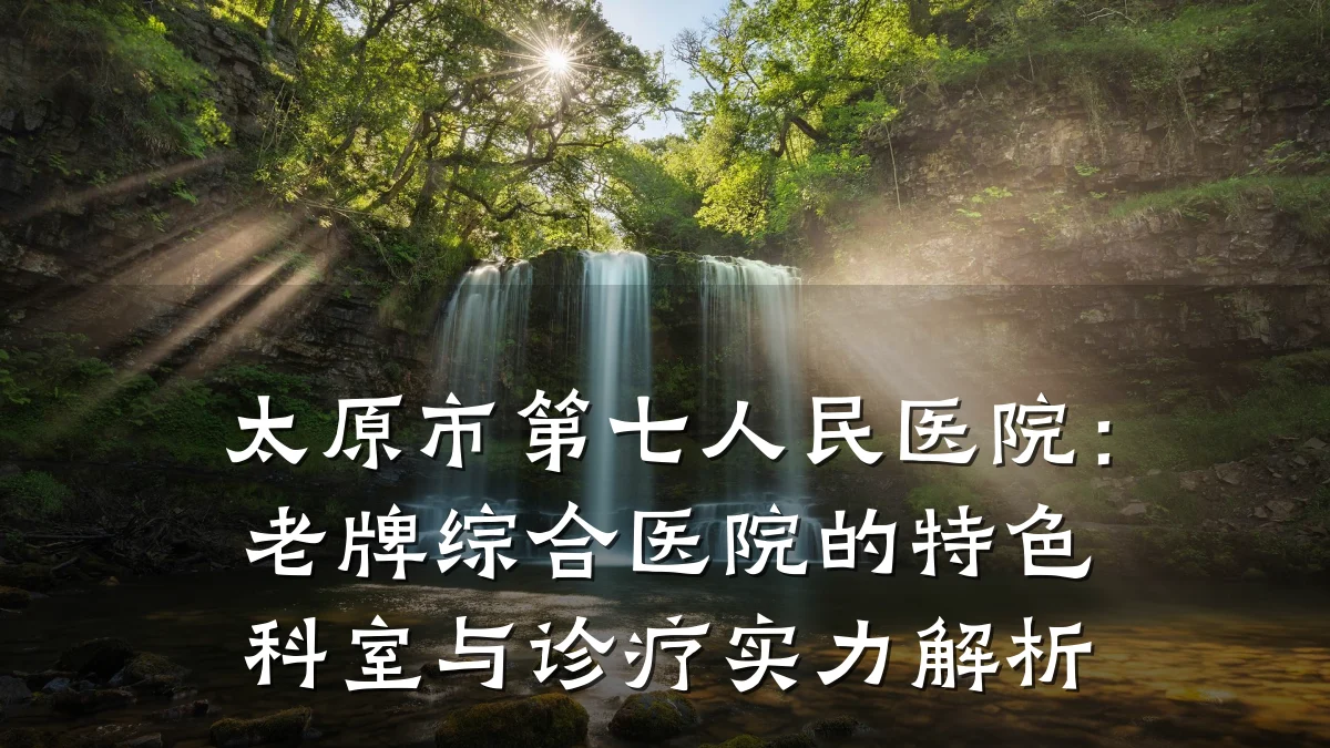 太原市第七人民医院：老牌综合医院的特色科室与诊疗实力解析