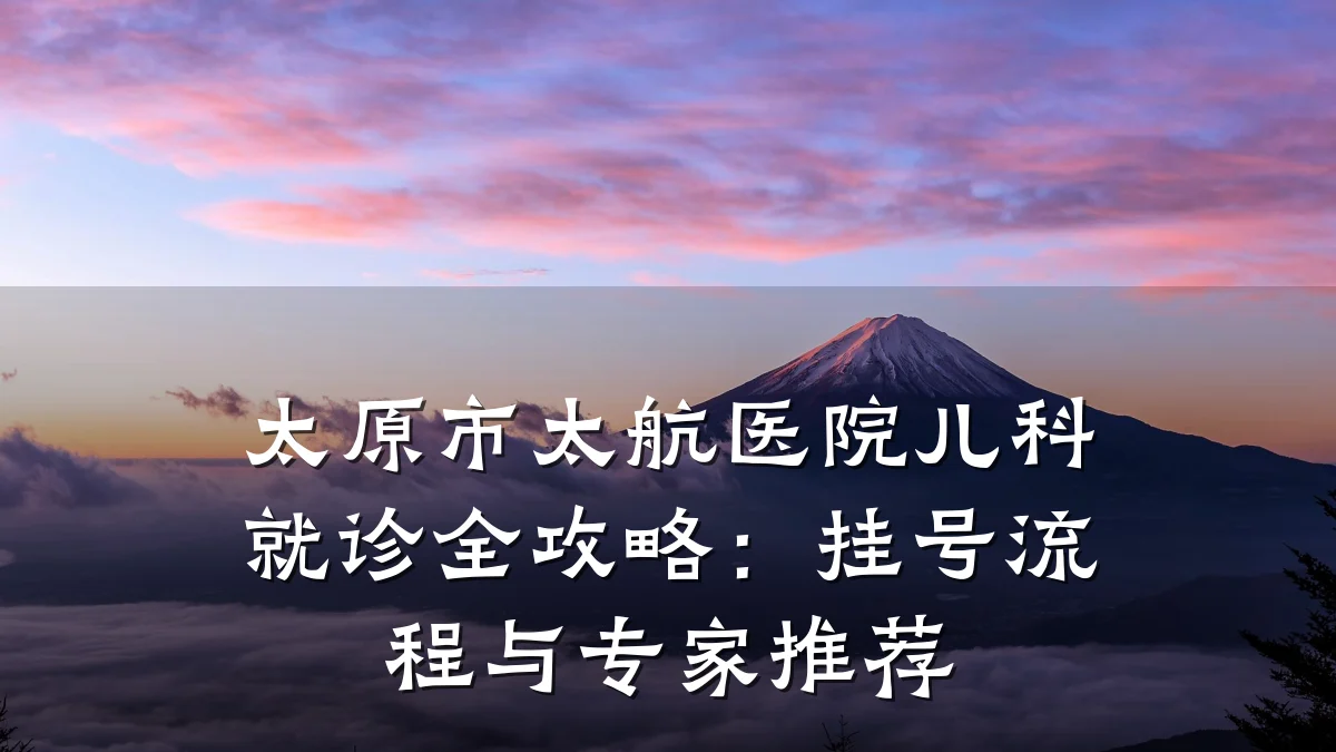 太原市太航医院儿科就诊全攻略：挂号流程与专家推荐