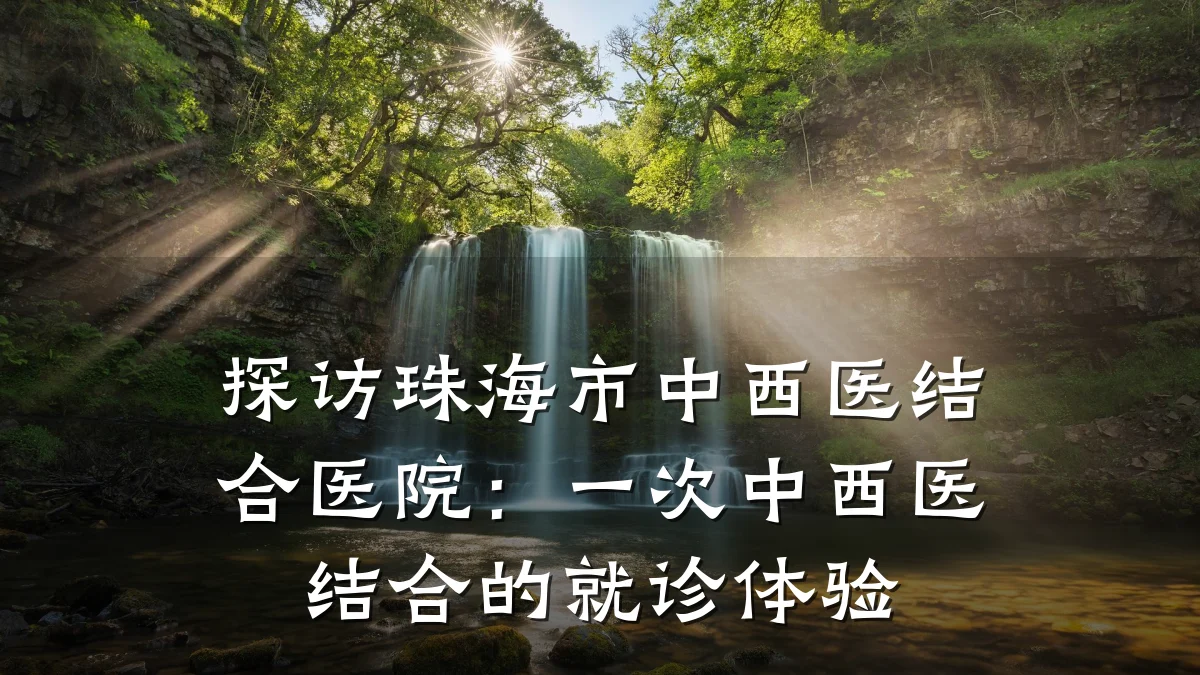 探访珠海市中西医结合医院:一次中西医结合的就诊体验
