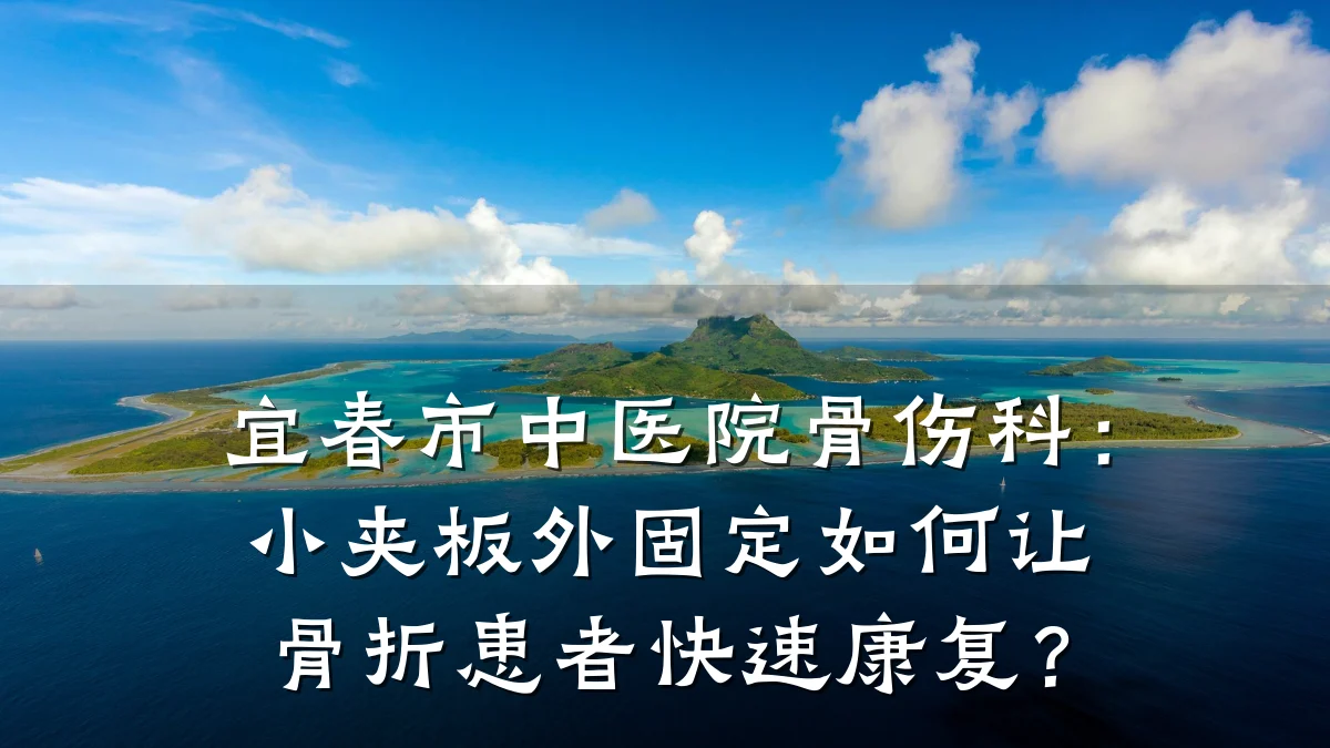 宜春市中医院骨伤科:小夹板外固定如何让骨折患者快速康复?