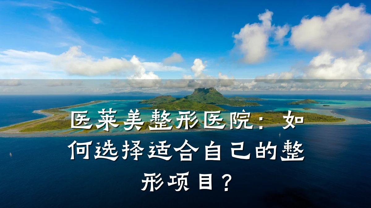 医莱美整形医院：如何选择适合自己的整形项目？