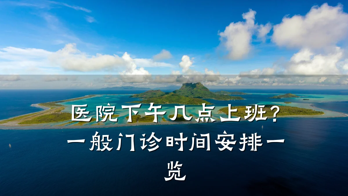 医院下午几点上班?一般门诊时间安排一览