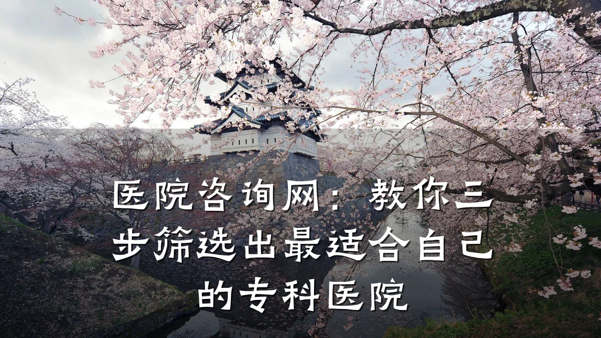 医院咨询网：教你三步筛选出最适合自己的专科医院