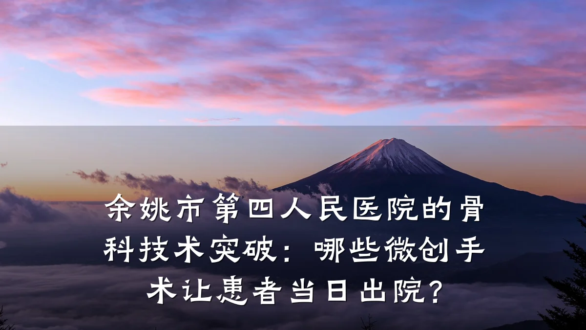 余姚市第四人民医院的骨科技术突破:哪些微创手术让患者当日出院?