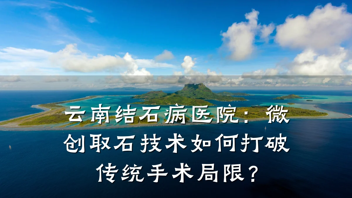 云南结石病医院:微创取石技术如何打破传统手术局限?