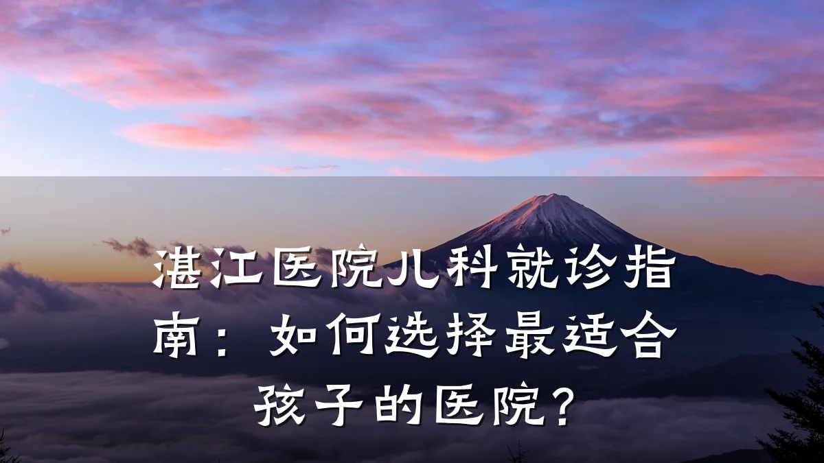 湛江医院儿科就诊指南:如何选择最适合孩子的医院?