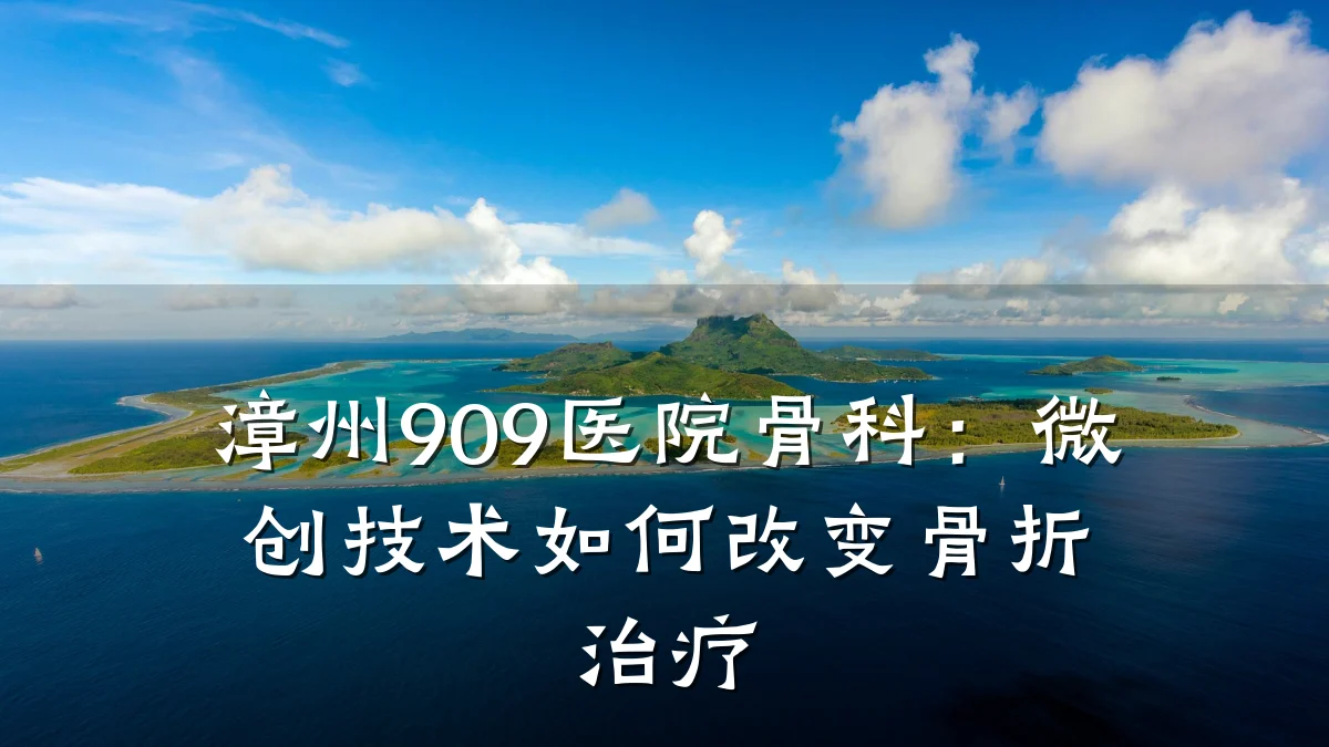 漳州909医院骨科：微创技术如何改变骨折治疗