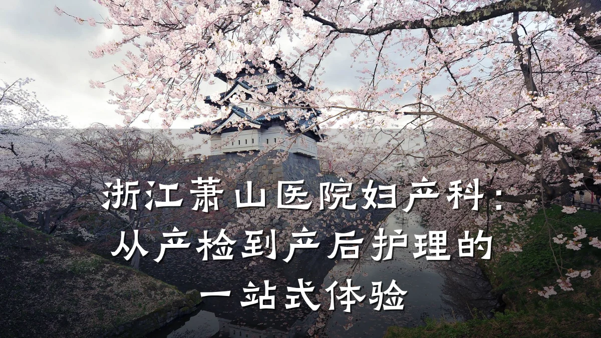 浙江萧山医院妇产科：从产检到产后护理的一站式体验