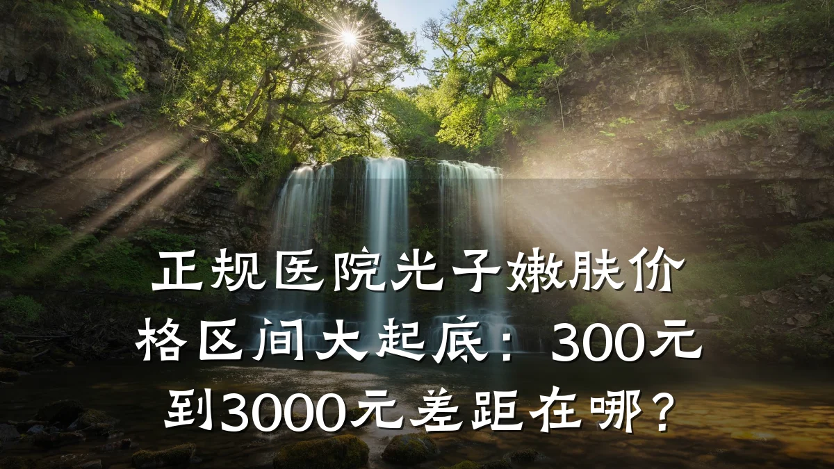 正规医院光子嫩肤价格区间大起底:300元到3000元差距在哪?