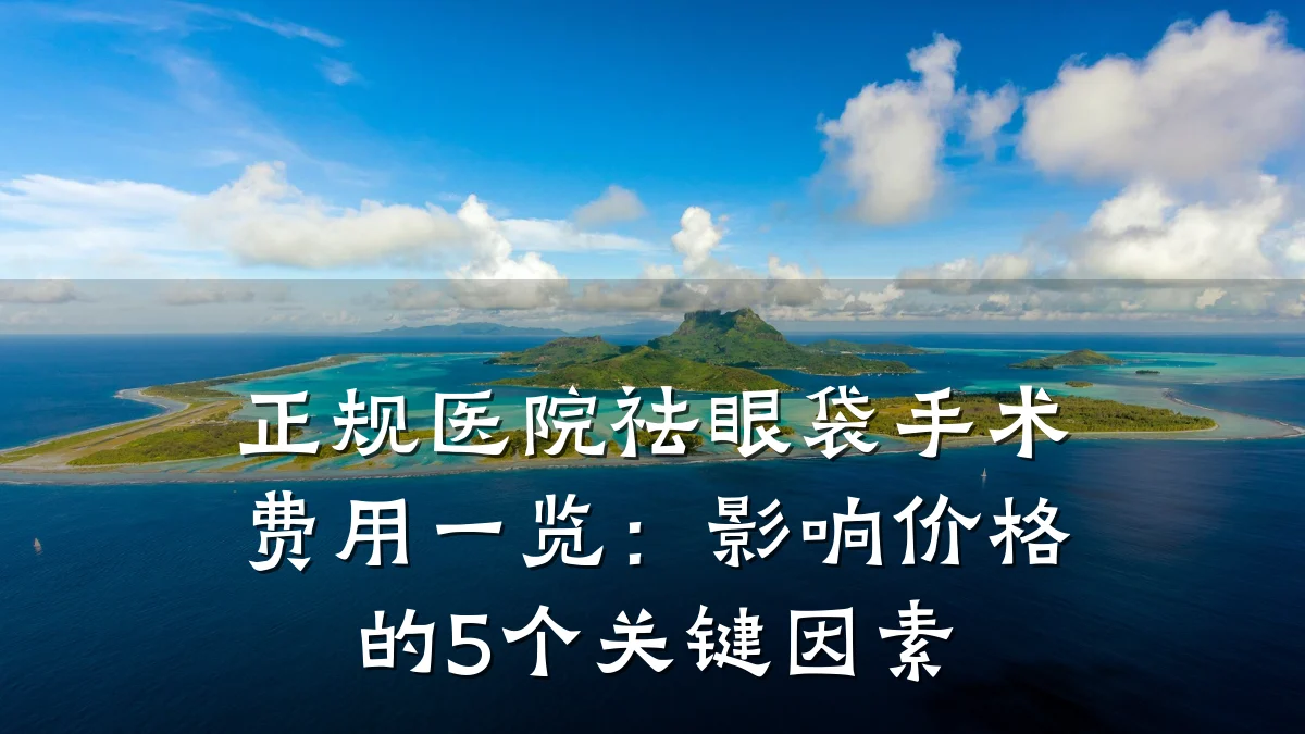 正规医院祛眼袋手术费用一览：影响价格的5个关键因素