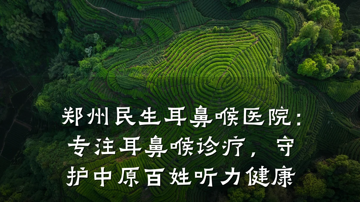 郑州民生耳鼻喉医院:专注耳鼻喉诊疗,守护中原百姓听力健康