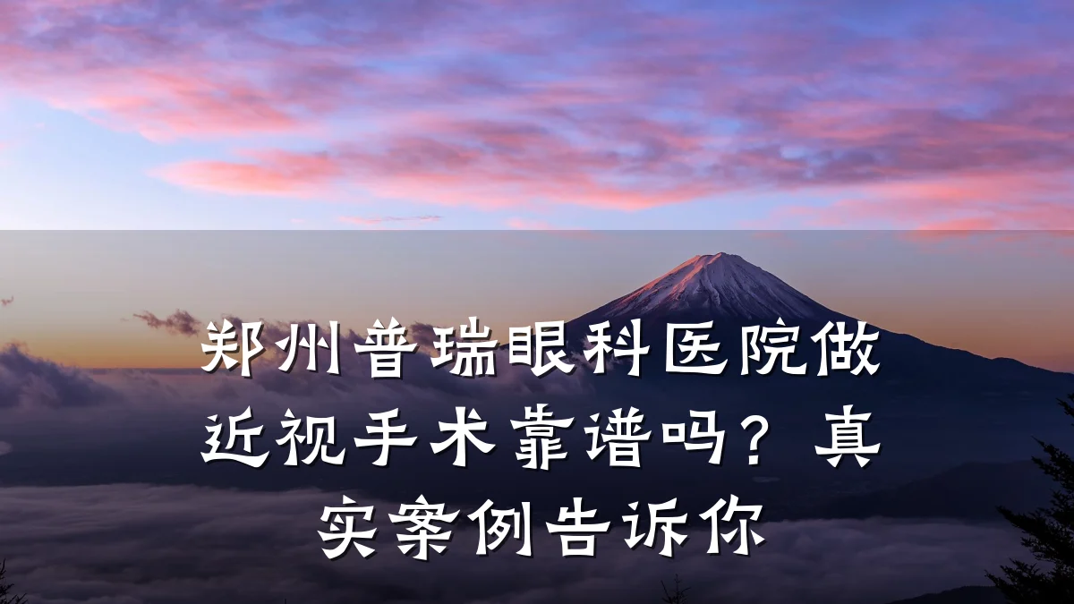 郑州普瑞眼科医院做近视手术靠谱吗?真实案例告诉你