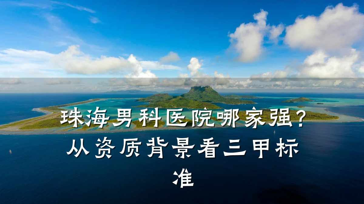 珠海男科医院哪家强？从资质背景看三甲标准