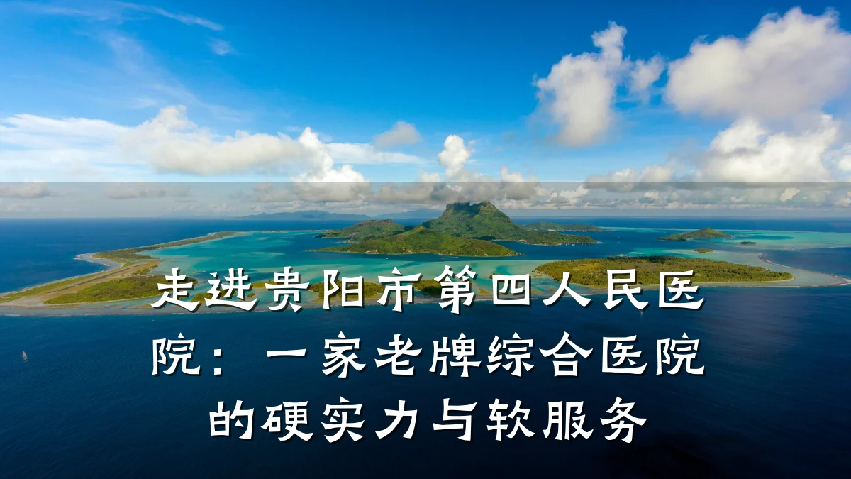 走进贵阳市第四人民医院:一家老牌综合医院的硬实力与软服务