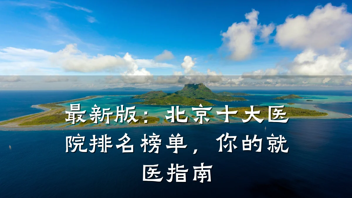 最新版:北京十大医院排名榜单,你的就医指南