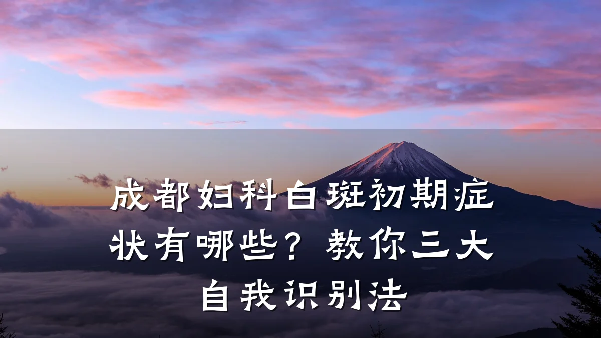 成都妇科白斑初期症状有哪些?教你三大自我识别法