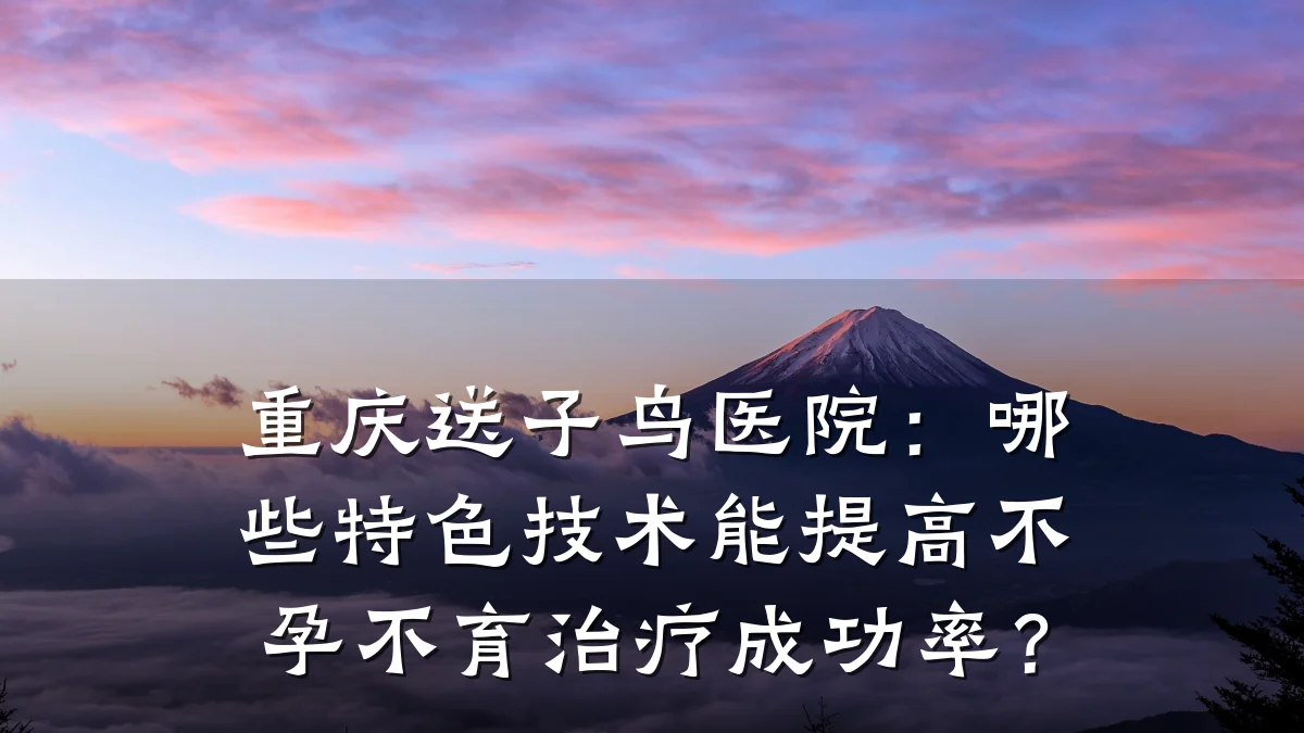 重庆送子鸟医院：哪些特色技术能提高不孕不育治疗成功率？
