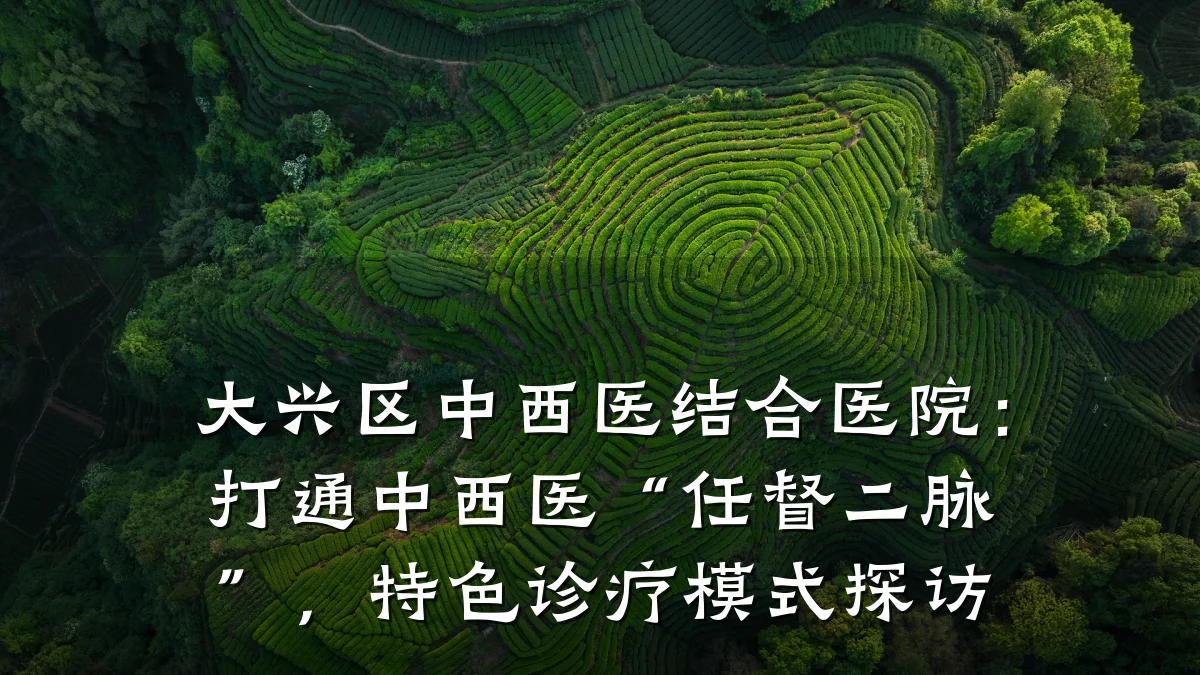 大兴区中西医结合医院:打通中西医“任督二脉”,特色诊疗模式探访