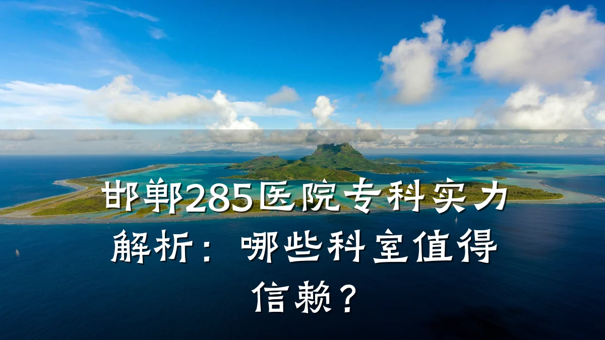邯郸285医院专科实力解析:哪些科室值得信赖?