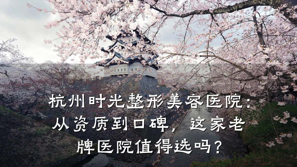 杭州时光整形美容医院：从资质到口碑，这家老牌医院值得选吗？