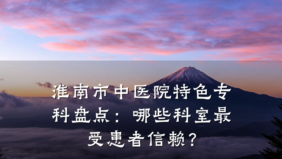 淮南市中医院特色专科盘点:哪些科室最受患者信赖?