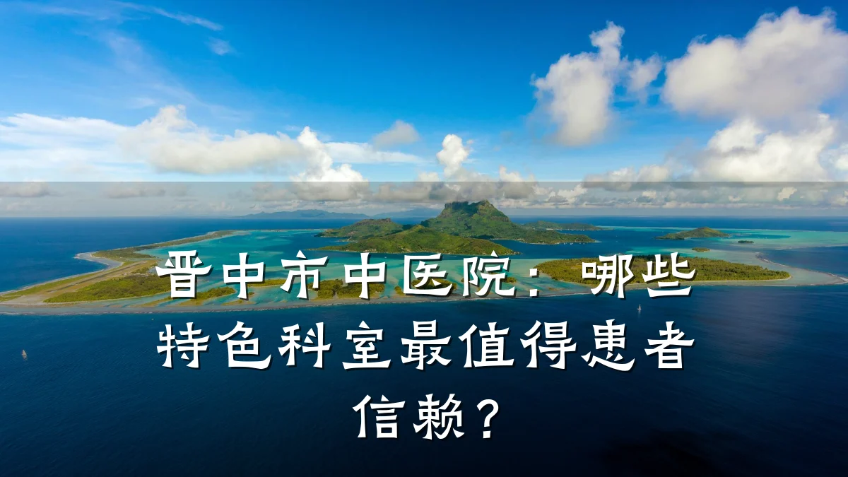 晋中市中医院:哪些特色科室最值得患者信赖?