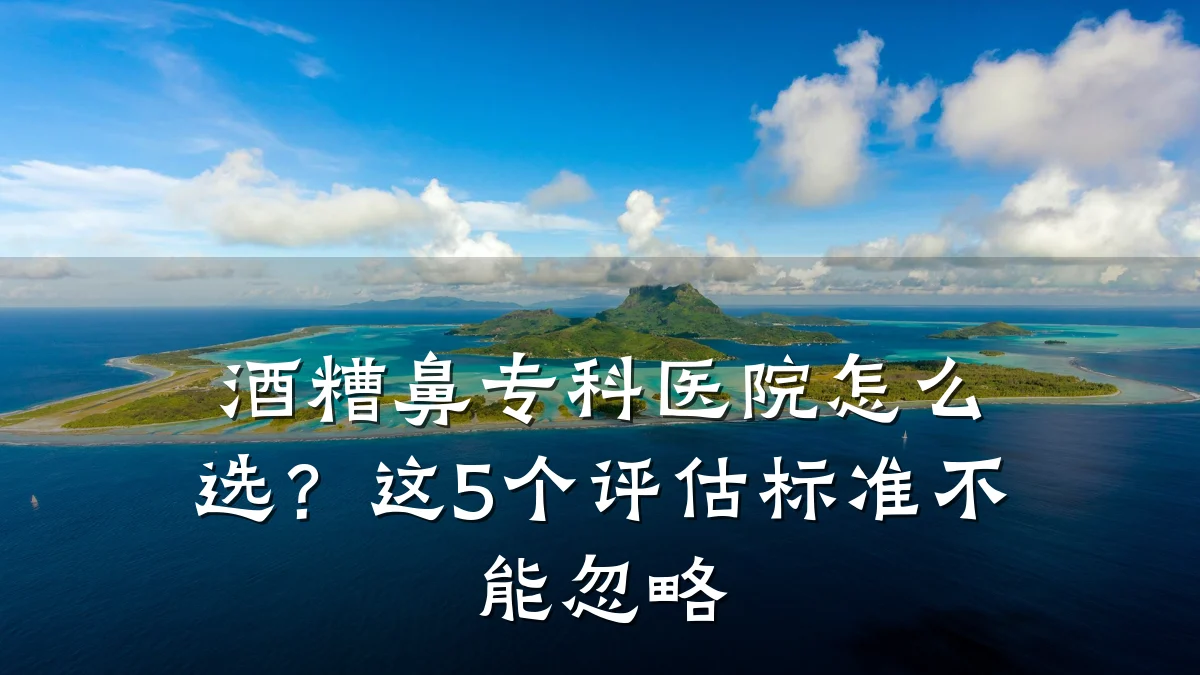 酒糟鼻专科医院怎么选?这5个评估标准不能忽略