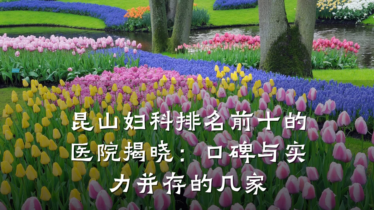 昆山妇科排名前十的医院揭晓：口碑与实力并存的几家
