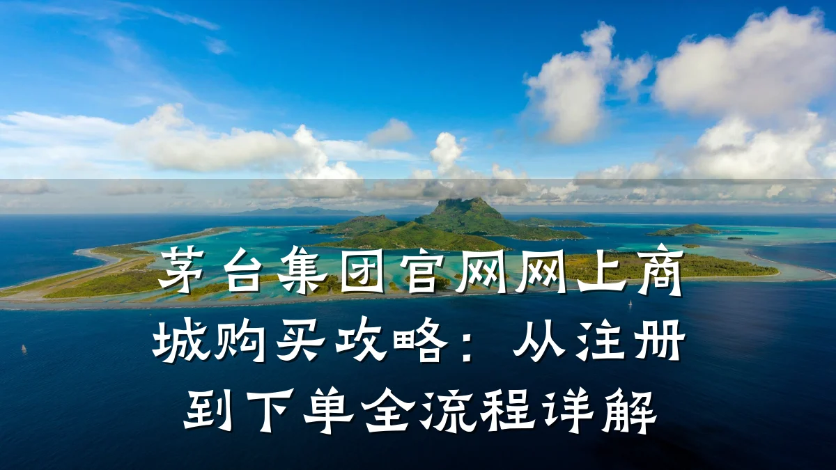 茅台集团官网网上商城购买攻略:从注册到下单全流程详解