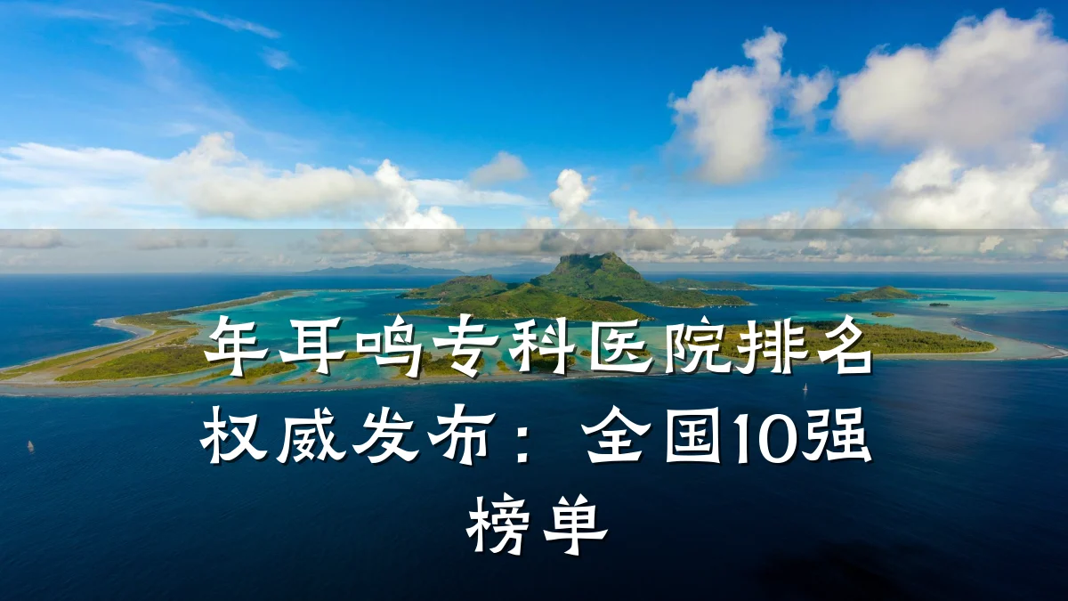 年耳鸣专科医院排名权威发布：全国10强榜单