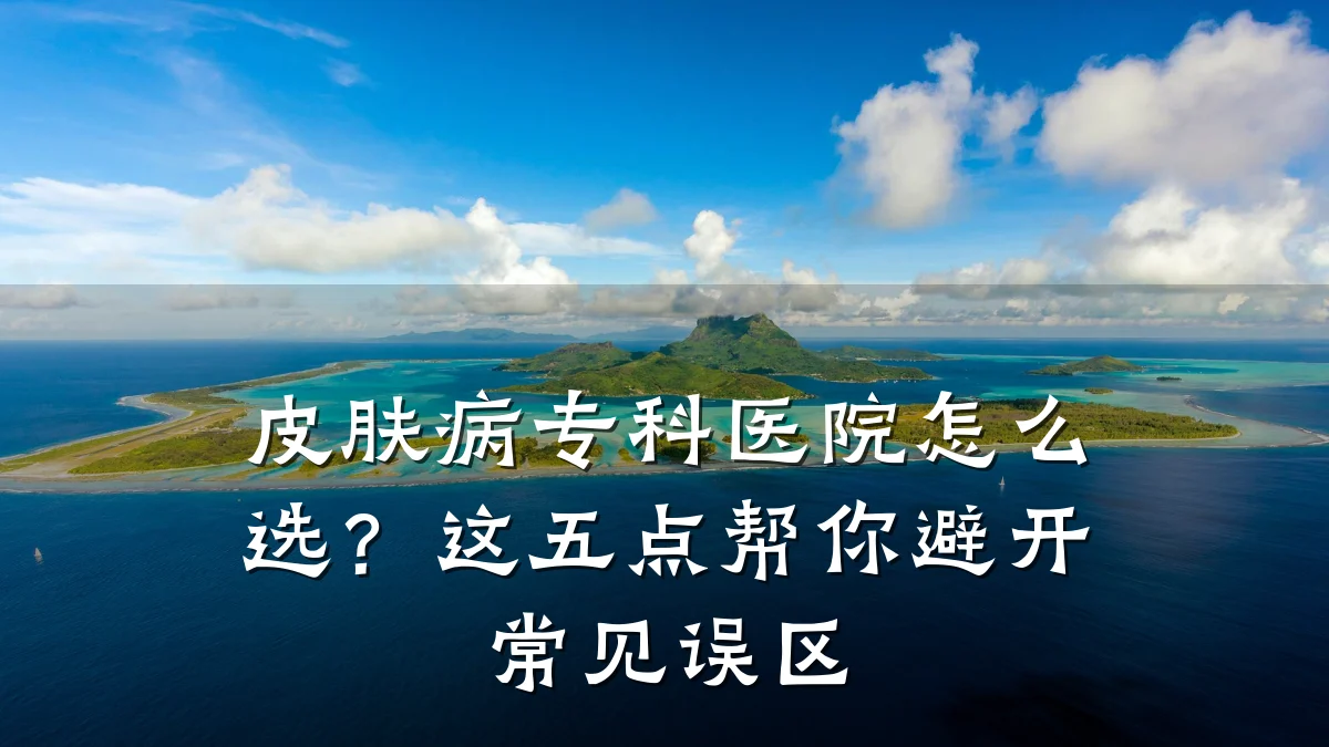 皮肤病专科医院怎么选？这五点帮你避开常见误区