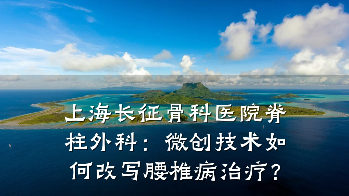 上海长征骨科医院脊柱外科:微创技术如何改写腰椎病治疗?