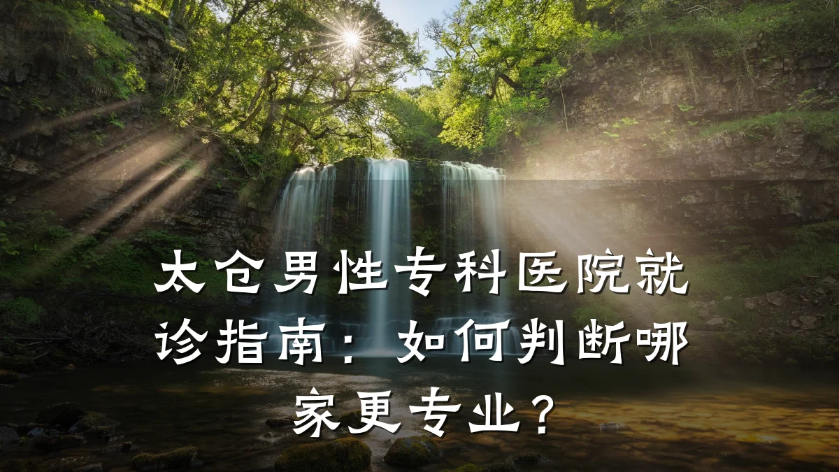 太仓男性专科医院就诊指南：如何判断哪家更专业？
