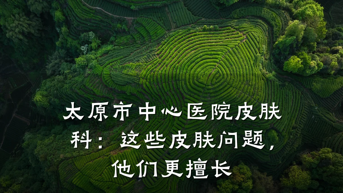 太原市中心医院皮肤科:这些皮肤问题,他们更擅长