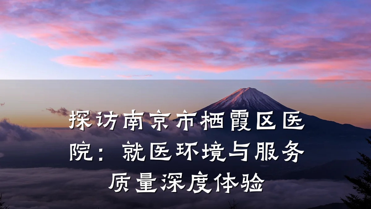 探访南京市栖霞区医院:就医环境与服务质量深度体验