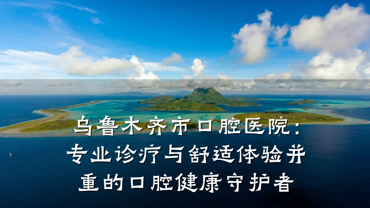 乌鲁木齐市口腔医院:专业诊疗与舒适体验并重的口腔健康守护者