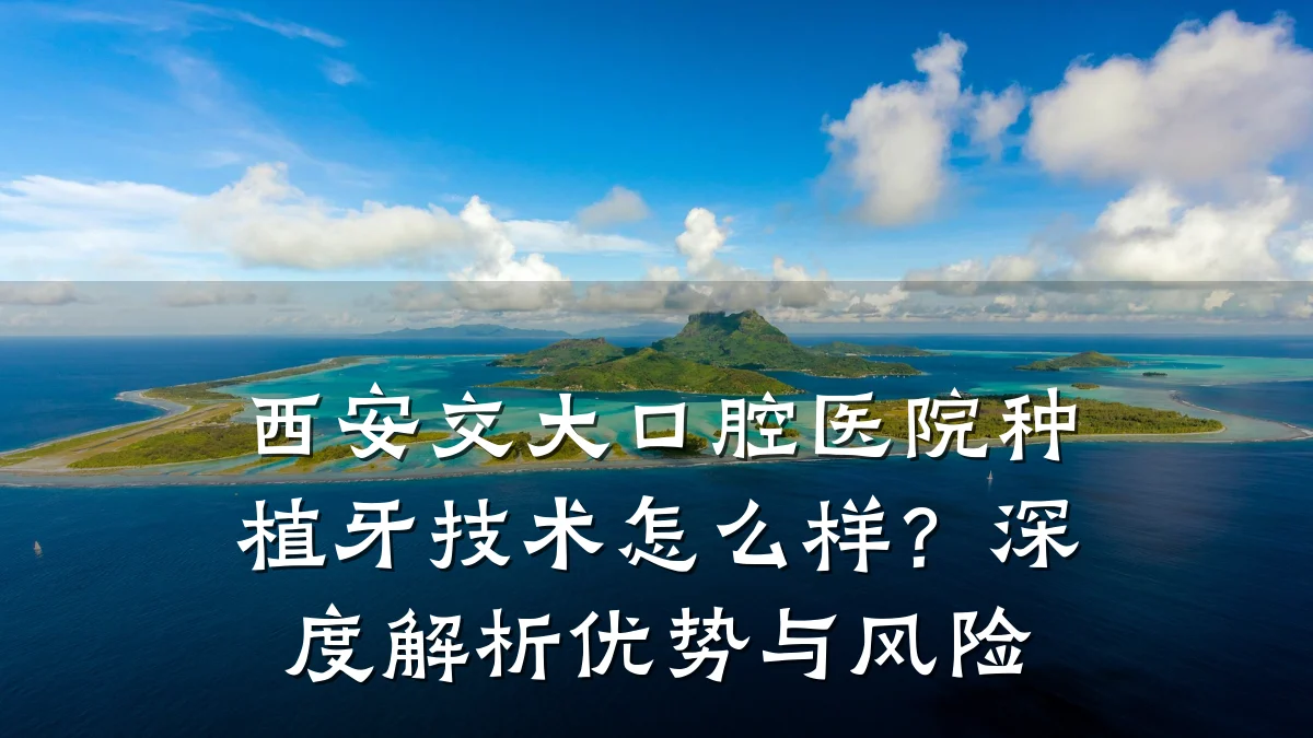 西安交大口腔医院种植牙技术怎么样?深度解析优势与风险
