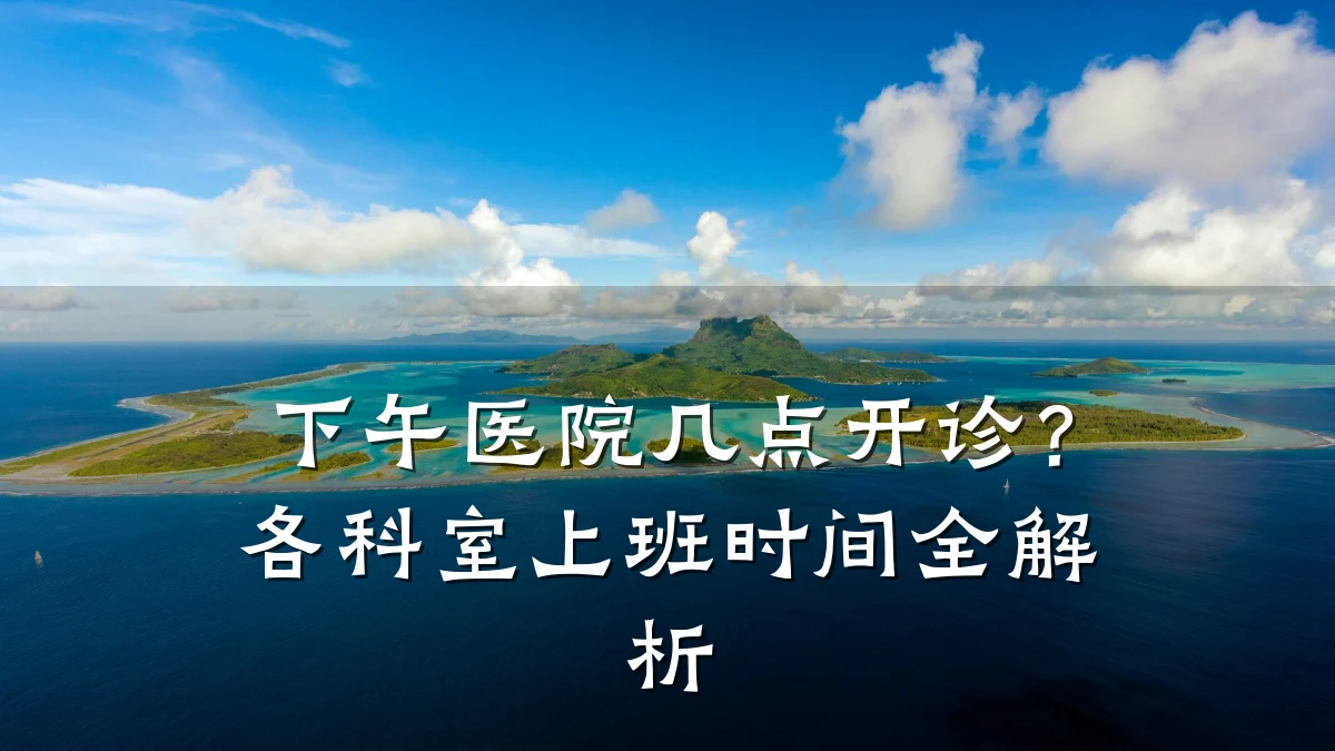 下午医院几点开诊？各科室上班时间全解析