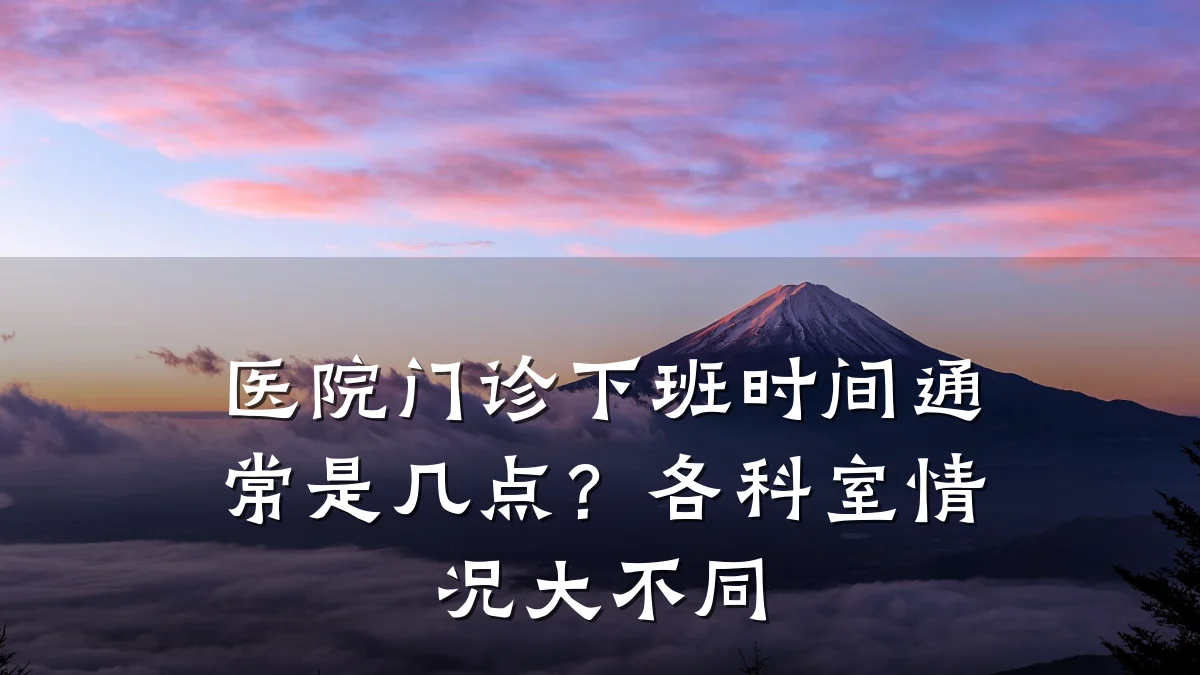 医院门诊下班时间通常是几点?各科室情况大不同