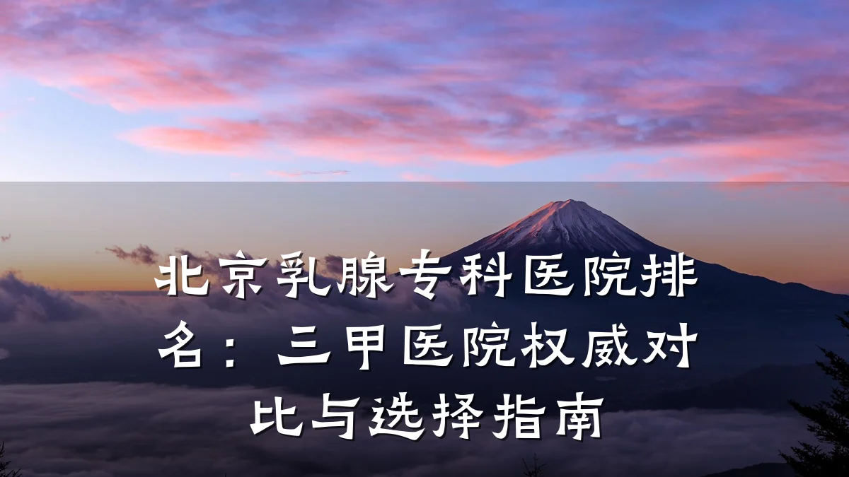 北京乳腺专科医院排名：三甲医院权威对比与选择指南