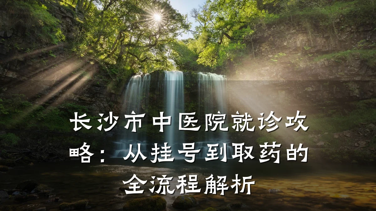 长沙市中医院就诊攻略:从挂号到取药的全流程解析