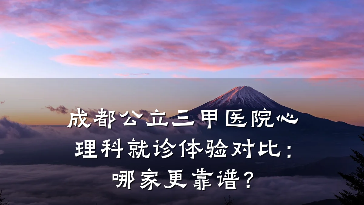 成都公立三甲医院心理科就诊体验对比:哪家更靠谱?