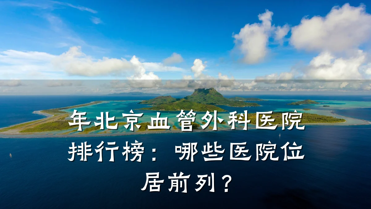 年北京血管外科医院排行榜:哪些医院位居前列?